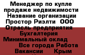 Менеджер по купле-продаже недвижимости › Название организации ­ Простор-Риэлти, ООО › Отрасль предприятия ­ Бухгалтерия › Минимальный оклад ­ 150 000 - Все города Работа » Вакансии   . Крым,Керчь